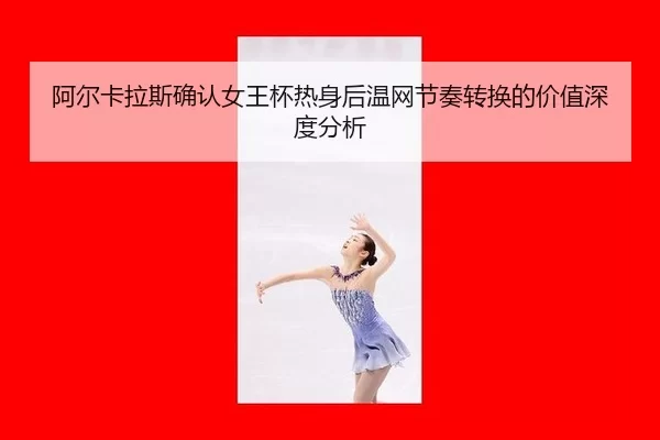 阿尔卡拉斯确认女王杯热身后温网节奏转换的价值深度分析